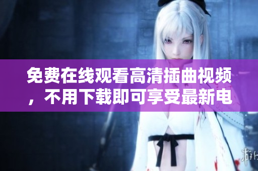 免費在線觀看高清插曲視頻，不用下載即可享受最新電影插曲視聽盛宴