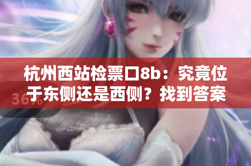 杭州西站檢票口8b：究竟位于東側(cè)還是西側(cè)？找到答案！