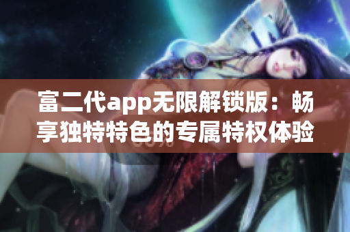 富二代app無限解鎖版：暢享獨特特色的專屬特權(quán)體驗
