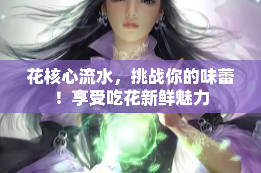 花核心流水，挑戰(zhàn)你的味蕾！享受吃花新鮮魅力