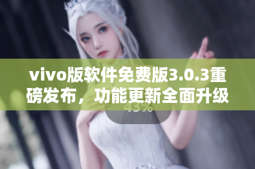 vivo版軟件免費(fèi)版3.0.3重磅發(fā)布，功能更新全面升級(jí)