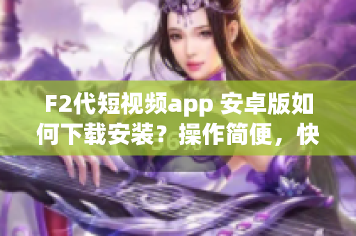 F2代短視頻app 安卓版如何下載安裝？操作簡便，快速掌握！