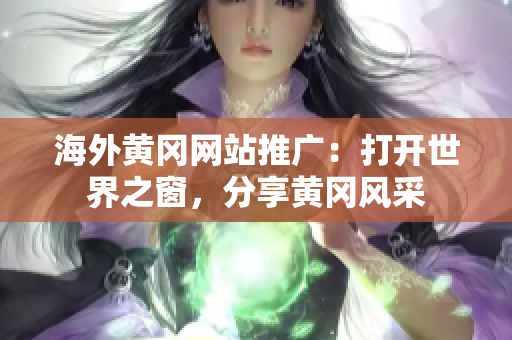 海外黃岡網(wǎng)站推廣：打開世界之窗，分享黃岡風(fēng)采
