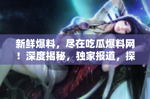新鮮爆料，盡在吃瓜爆料網(wǎng)！深度揭秘，獨(dú)家報(bào)道，探索熱點(diǎn)事件的真相