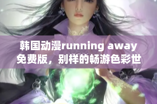 韓國動(dòng)漫running away免費(fèi)版，別樣的暢游色彩世界
