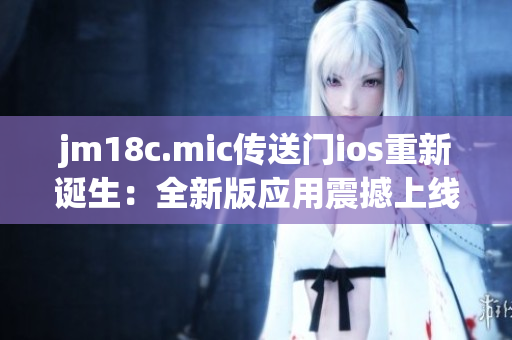 jm18c.mic傳送門ios重新誕生：全新版應(yīng)用震撼上線！
