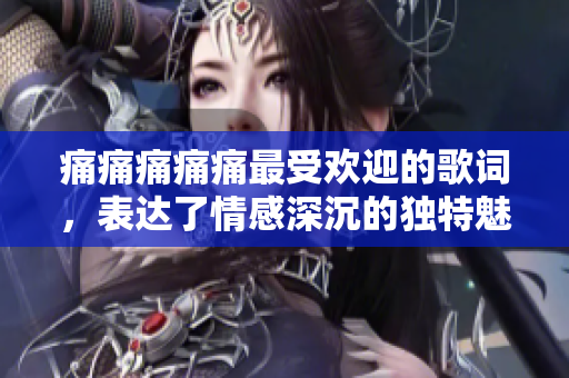 痛痛痛痛痛最受歡迎的歌詞，表達(dá)了情感深沉的獨特魅力