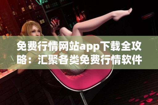 免費行情網(wǎng)站app下載全攻略：匯聚各類免費行情軟件，助您炒股投資更便捷