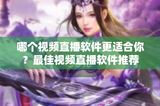 哪個(gè)視頻直播軟件更適合你？最佳視頻直播軟件推薦