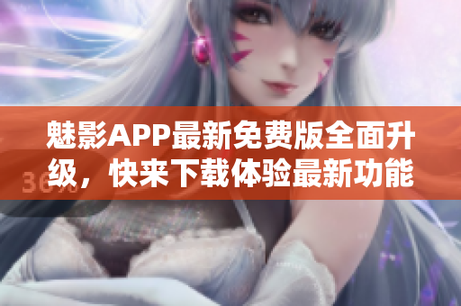 魅影APP最新免費版全面升級，快來下載體驗最新功能！