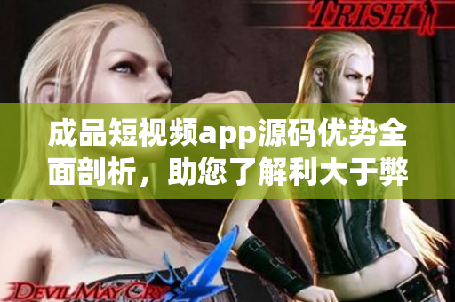 成品短視頻app源碼優(yōu)勢全面剖析，助您了解利大于弊