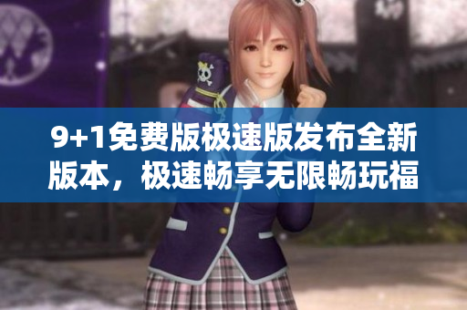 9+1免費版極速版發(fā)布全新版本，極速暢享無限暢玩福利