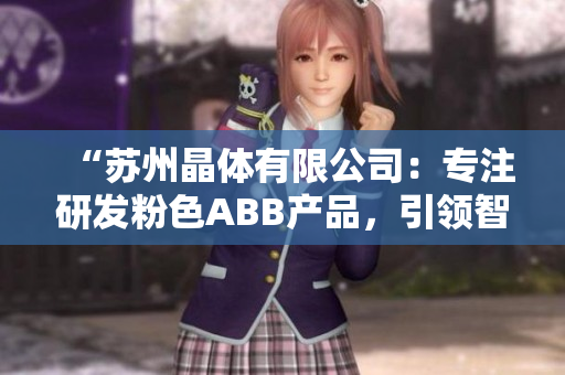 “蘇州晶體有限公司：專注研發(fā)粉色ABB產(chǎn)品，引領(lǐng)智能科技新潮流”