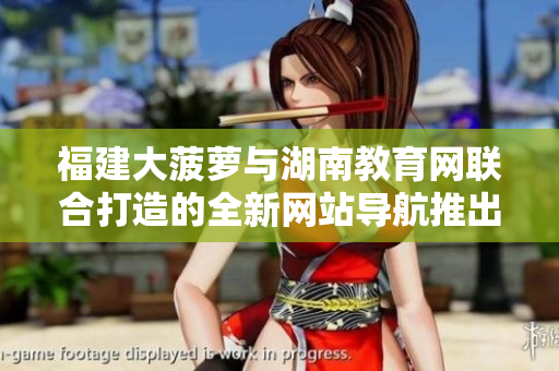 福建大菠蘿與湖南教育網(wǎng)聯(lián)合打造的全新網(wǎng)站導(dǎo)航推出，助力教育信息獲取