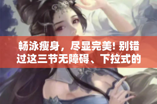暢泳瘦身，盡顯完美! 別錯(cuò)過(guò)這三節(jié)無(wú)障礙、下拉式的免費(fèi)游泳課程!