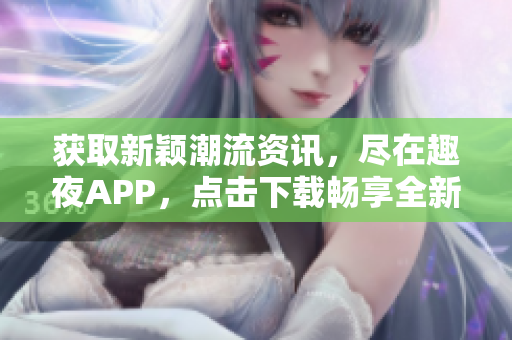 獲取新穎潮流資訊，盡在趣夜APP，點擊下載暢享全新體驗!