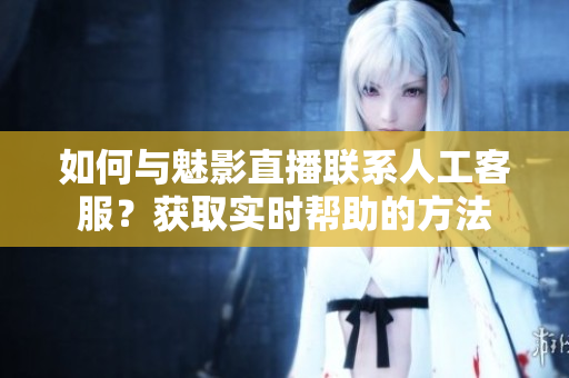 如何與魅影直播聯(lián)系人工客服？獲取實時幫助的方法