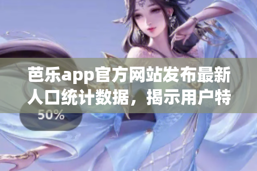 芭樂app官方網站發(fā)布最新人口統(tǒng)計數(shù)據(jù)，揭示用戶特征與趨勢